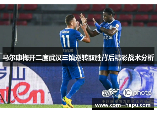 马尔康梅开二度武汉三镇逆转取胜背后精彩战术分析 马尔康梅开二度武汉三镇逆转取胜背后精彩战术分析