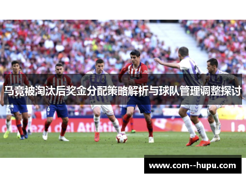 马竞被淘汰后奖金分配策略解析与球队管理调整探讨