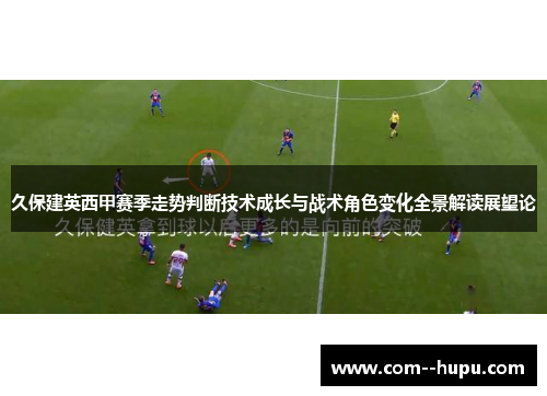 久保建英西甲赛季走势判断技术成长与战术角色变化全景解读展望论