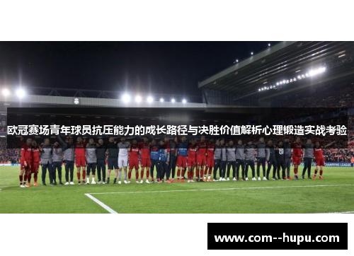 欧冠赛场青年球员抗压能力的成长路径与决胜价值解析心理锻造实战考验 欧冠赛场青年球员抗压能力的成长路径与决胜价值解析心理锻造实战考验