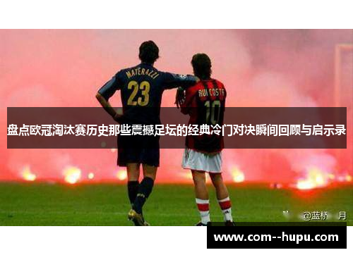 盘点欧冠淘汰赛历史那些震撼足坛的经典冷门对决瞬间回顾与启示录 盘点欧冠淘汰赛历史那些震撼足坛的经典冷门对决瞬间回顾与启示录