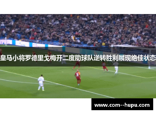 皇马小将罗德里戈梅开二度助球队逆转胜利展现绝佳状态 皇马小将罗德里戈梅开二度助球队逆转胜利展现绝佳状态
