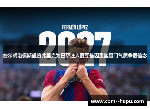 费尔明洛佩斯盛赞弗里克为巴萨注入冠军基因重塑豪门气质争冠信念 费尔明洛佩斯盛赞弗里克为巴萨注入冠军基因重塑豪门气质争冠信念