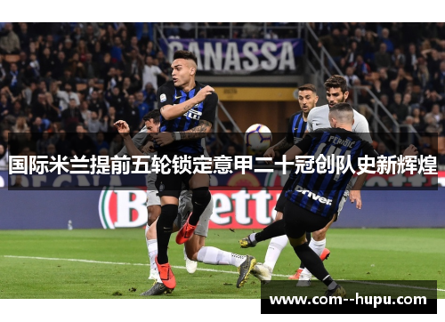 国际米兰提前五轮锁定意甲二十冠创队史新辉煌 国际米兰提前五轮锁定意甲二十冠创队史新辉煌
