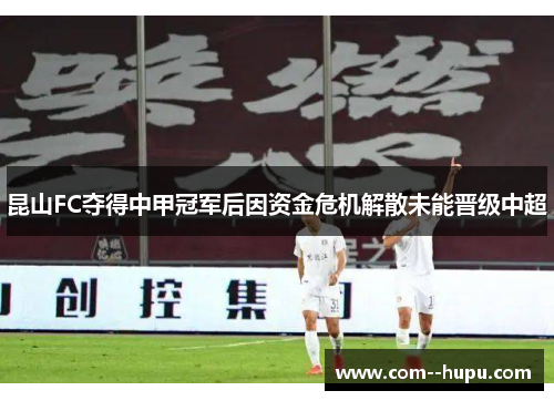 昆山FC夺得中甲冠军后因资金危机解散未能晋级中超 昆山FC夺得中甲冠军后因资金危机解散未能晋级中超