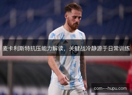 麦卡利斯特抗压能力解读，关键战冷静源于日常训练