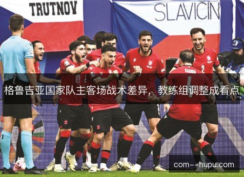 格鲁吉亚国家队主客场战术差异,教练组调整成看点 格鲁吉亚国家队主客场战术差异,教练组调整成看点